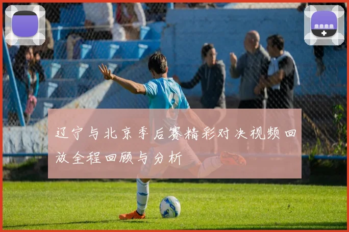 辽宁与北京季后赛精彩对决视频回放全程回顾与分析