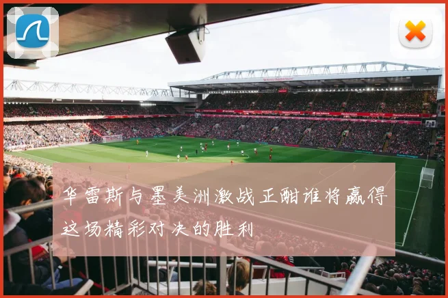 华雷斯与墨美洲激战正酣谁将赢得这场精彩对决的胜利