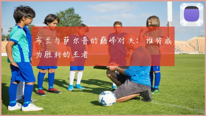 布兰与萨尔普的巅峰对决：谁将成为胜利的王者