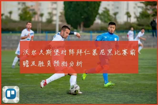 沃尔夫斯堡对阵拜仁慕尼黑比赛前瞻及胜负预测分析