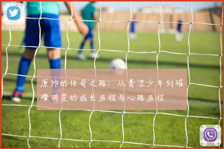 原帅的传奇之路：从青涩少年到璀璨明星的成长历程与心路历程