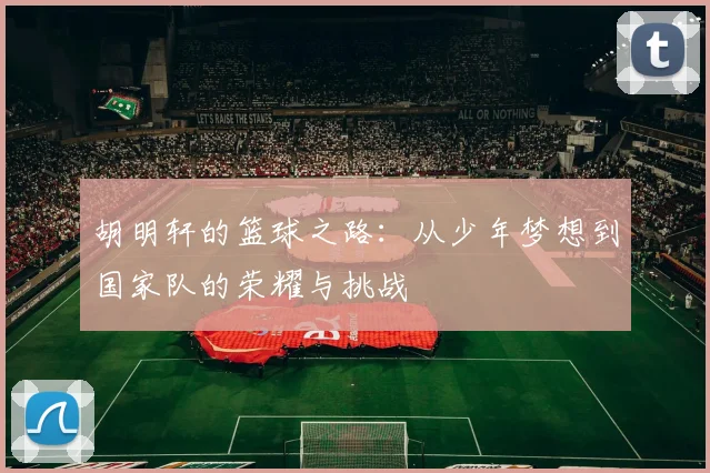 胡明轩的篮球之路：从少年梦想到国家队的荣耀与挑战