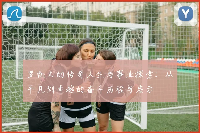 罗凯文的传奇人生与事业探索：从平凡到卓越的奋斗历程与启示