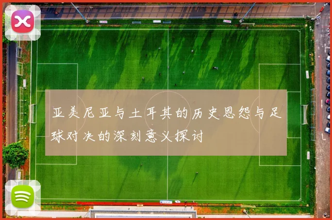 亚美尼亚与土耳其的历史恩怨与足球对决的深刻意义探讨
