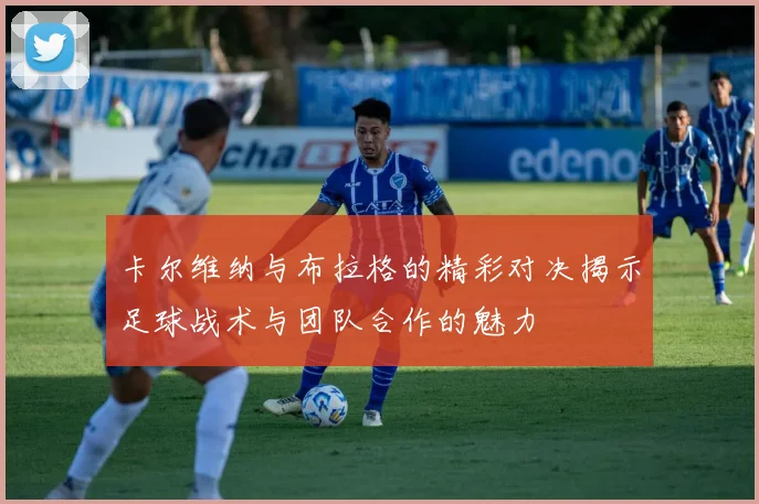 卡尔维纳与布拉格的精彩对决揭示足球战术与团队合作的魅力