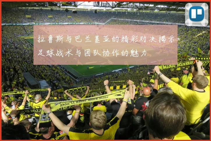 拉鲁斯与巴兰基亚的精彩对决揭示足球战术与团队协作的魅力
