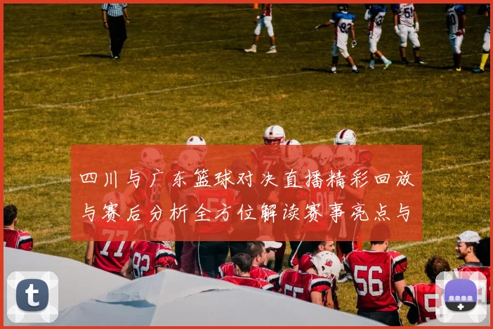 四川与广东篮球对决直播精彩回放与赛后分析全方位解读赛事亮点与球员表现