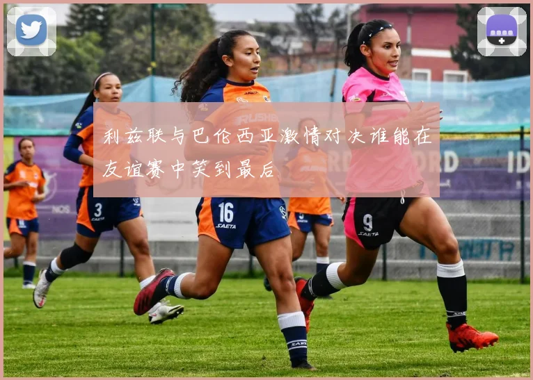 利兹联与巴伦西亚激情对决谁能在友谊赛中笑到最后